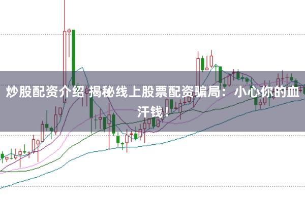 炒股配资介绍 揭秘线上股票配资骗局：小心你的血汗钱！