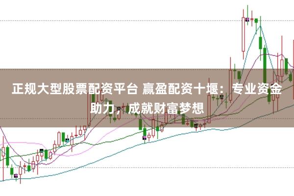 正规大型股票配资平台 赢盈配资十堰:专业资金助力,成就财富梦想