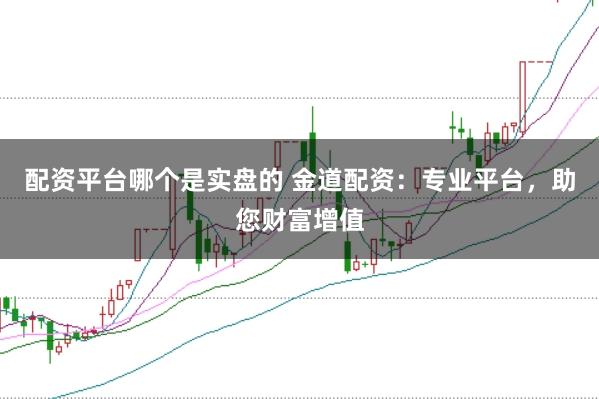 配资平台哪个是实盘的 金道配资：专业平台，助您财富增值