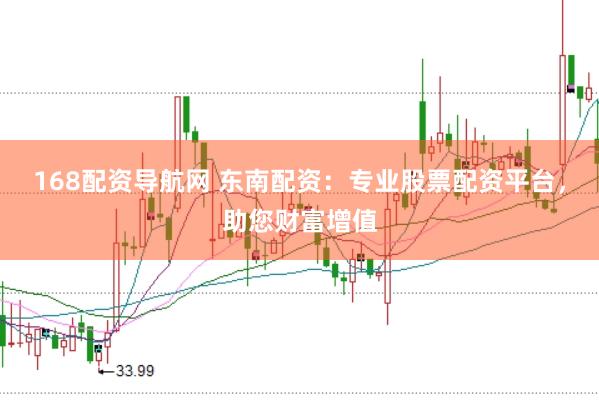 168配资导航网 东南配资：专业股票配资平台，助您财富增值