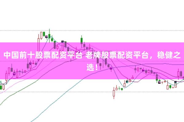 中国前十股票配资平台 老牌股票配资平台，稳健之选！