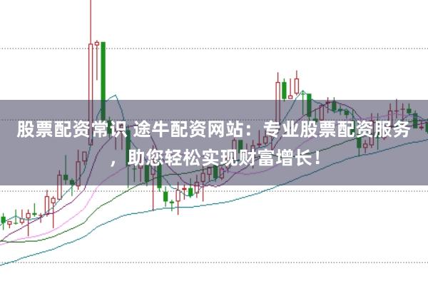股票配资常识 途牛配资网站：专业股票配资服务，助您轻松实现财富增长！