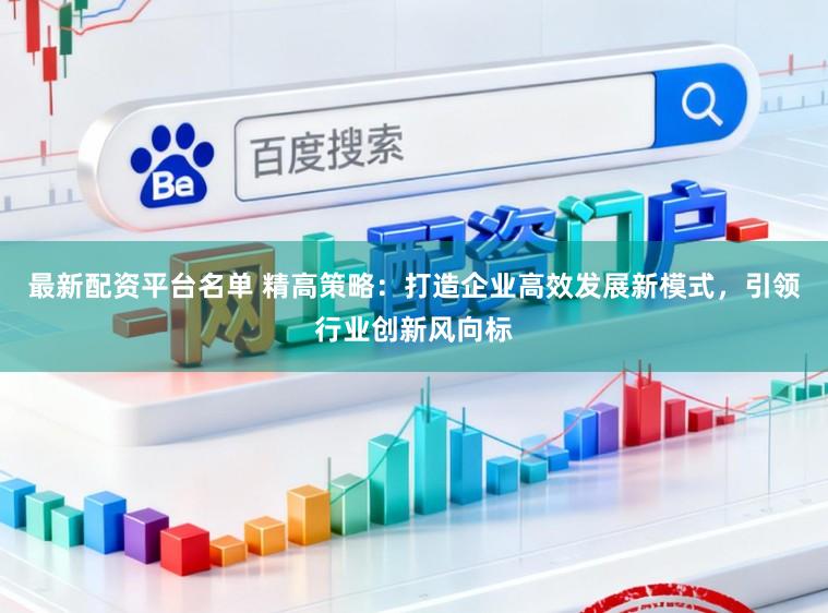 最新配资平台名单 精高策略:打造企业高效发展新模式,引领行业创新风向标