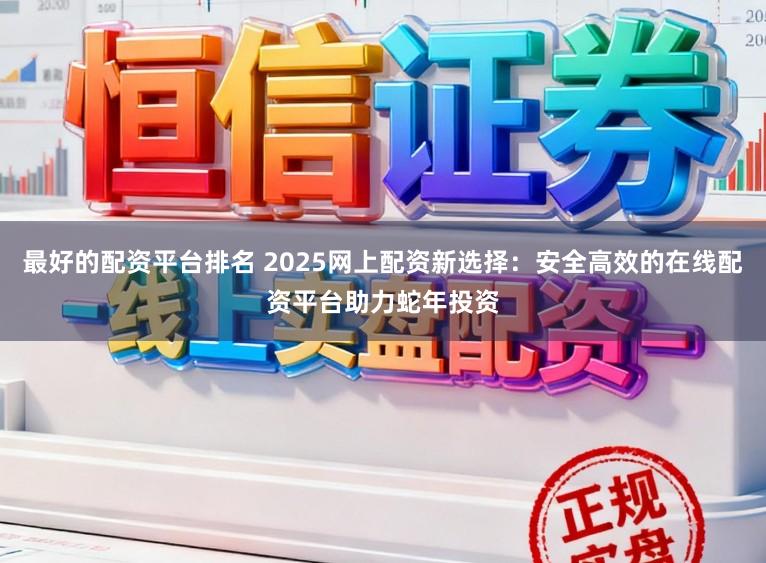 最好的配资平台排名 2025网上配资新选择：安全高效的在线配资平台助力蛇年投资