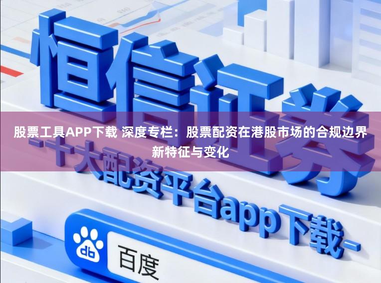 股票工具APP下载 深度专栏:股票配资在港股市场的合规边界新特征与变化