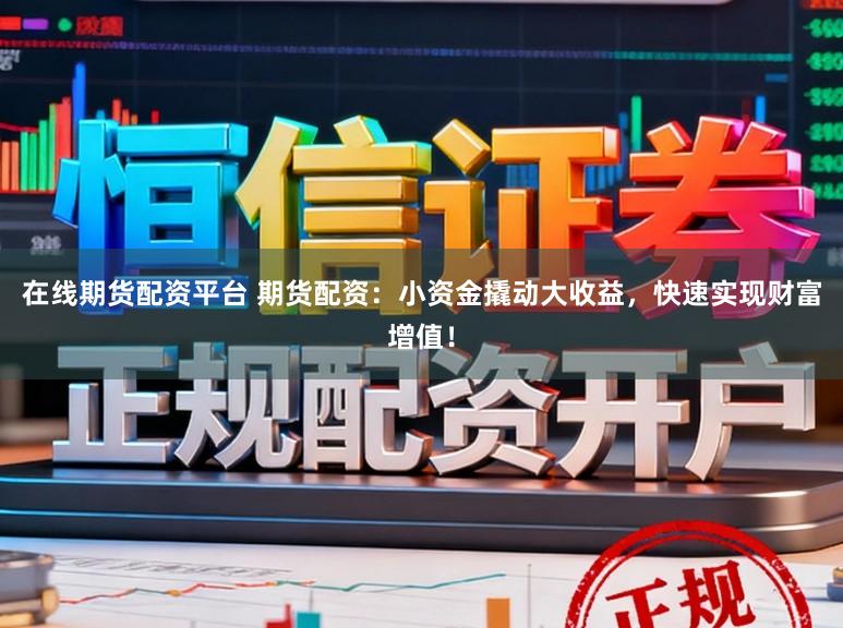 在线期货配资平台 期货配资:小资金撬动大收益,快速实现财富增值!