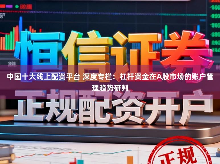 中国十大线上配资平台 深度专栏：杠杆资金在A股市场的账户管理趋势研判