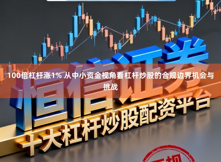 100倍杠杆涨1% 从中小资金视角看杠杆炒股的合规边界机会与挑战