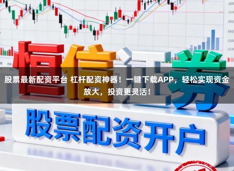 股票最新配资平台 杠杆配资神器!一键下载APP,轻松实现资金放大,投资更灵活!