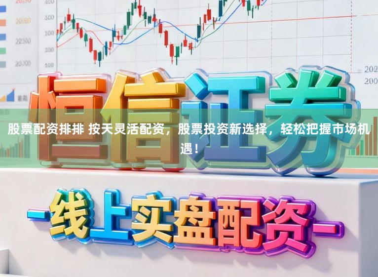 股票配资排排 按天灵活配资，股票投资新选择，轻松把握市场机遇！