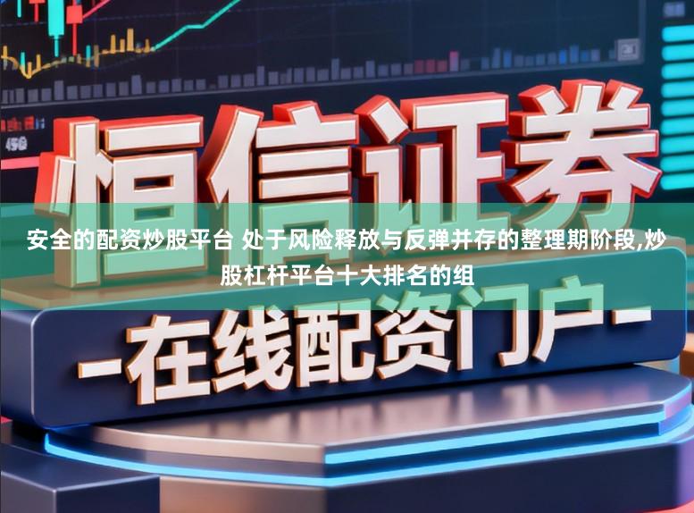 安全的配资炒股平台 处于风险释放与反弹并存的整理期阶段，炒股杠杆平台十大排名的组