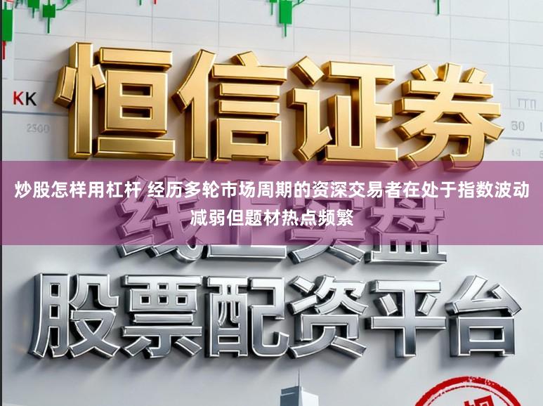 炒股怎样用杠杆 经历多轮市场周期的资深交易者在处于指数波动减弱但题材热点频繁