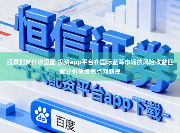 股票配资在哪里配 投资app平台在国际蓝筹市场的风险收益匹配分析情绪拐点判断视