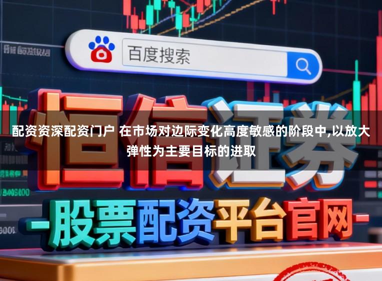 配资资深配资门户 在市场对边际变化高度敏感的阶段中，以放大弹性为主要目标的进取