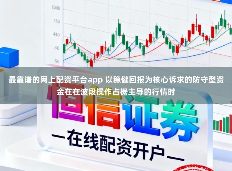 最靠谱的网上配资平台app 以稳健回报为核心诉求的防守型资金在在波段操作占据主导的行情时