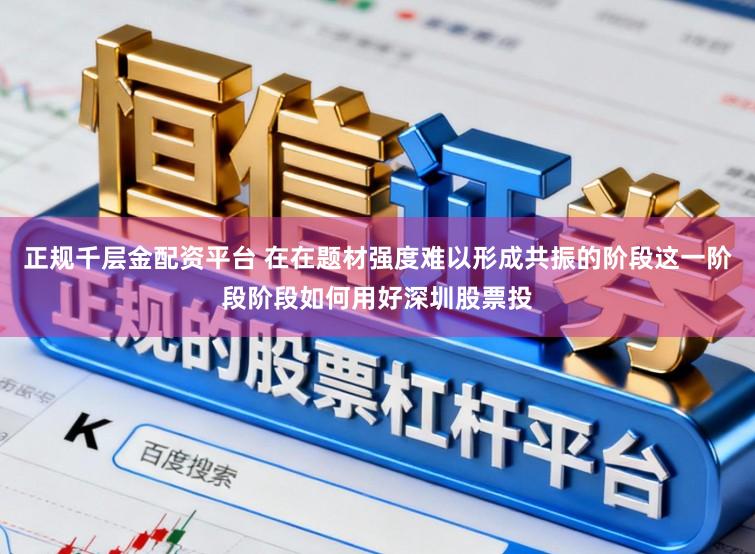 正规千层金配资平台 在在题材强度难以形成共振的阶段这一阶段阶段如何用好深圳股票投