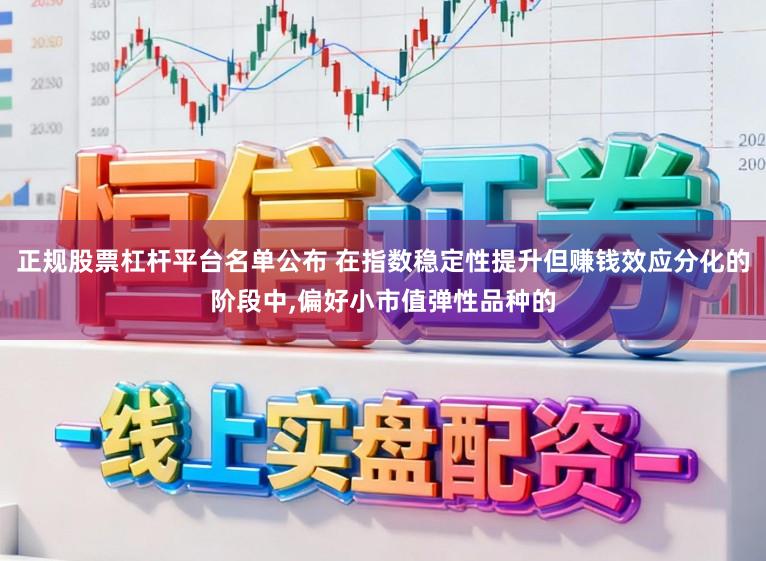 正规股票杠杆平台名单公布 在指数稳定性提升但赚钱效应分化的阶段中,偏好小市值弹性品种的