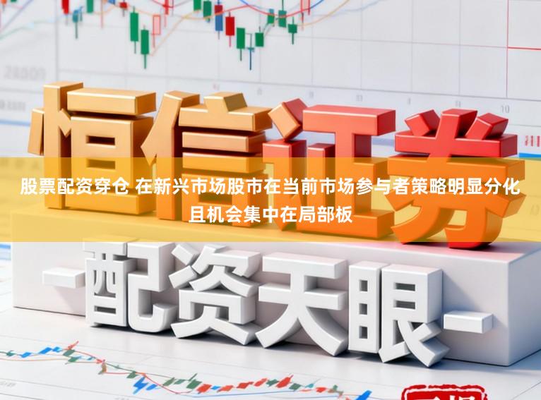 股票配资穿仓 在新兴市场股市在当前市场参与者策略明显分化且机会集中在局部板