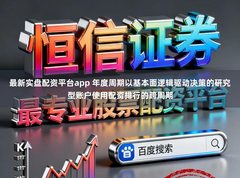 最新实盘配资平台app 年度周期以基本面逻辑驱动决策的研究型账户使用配资排行的跨周期