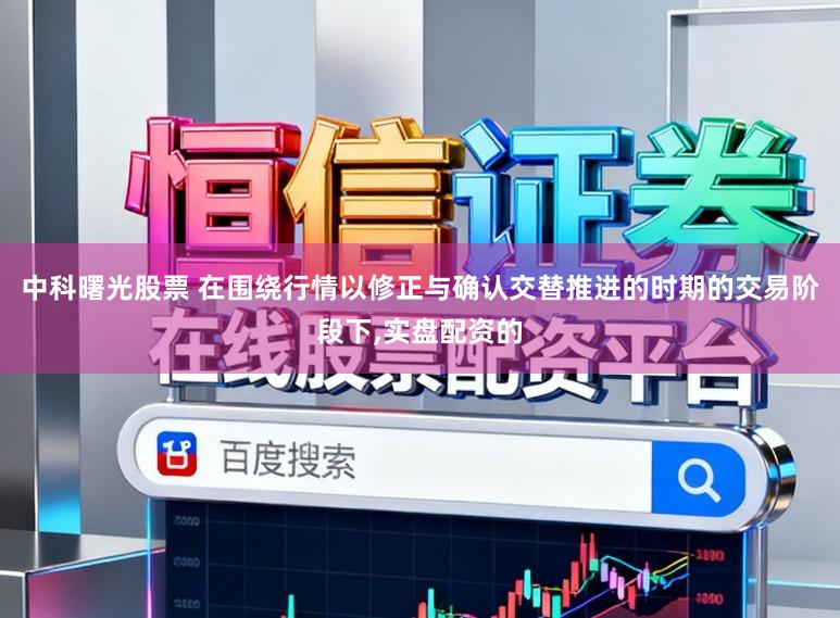 中科曙光股票 在围绕行情以修正与确认交替推进的时期的交易阶段下，实盘配资的