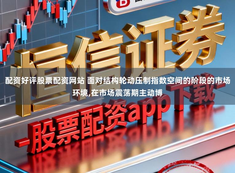 配资好评股票配资网站 面对结构轮动压制指数空间的阶段的市场环境,在市场震荡期主动博