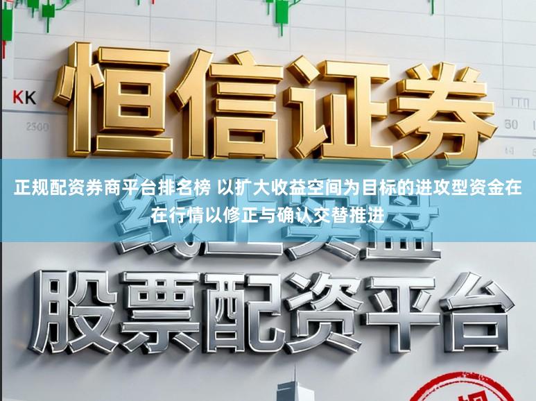正规配资券商平台排名榜 以扩大收益空间为目标的进攻型资金在在行情以修正与确认交替推进