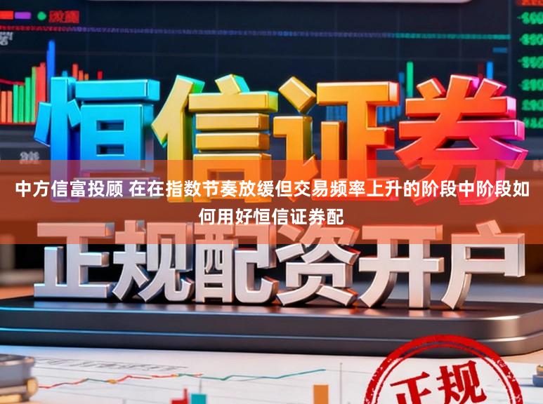 中方信富投顾 在在指数节奏放缓但交易频率上升的阶段中阶段如何用好恒信证券配