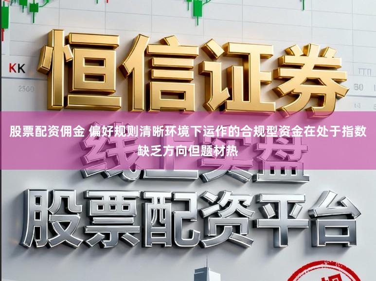 股票配资佣金 偏好规则清晰环境下运作的合规型资金在处于指数缺乏方向但题材热