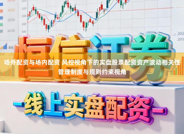 场外配资与场内配资 风控视角下的实盘股票配资资产波动相关性管理制度与规则约束视角