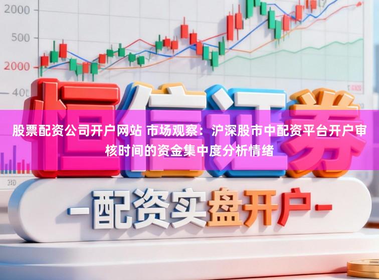 股票配资公司开户网站 市场观察：沪深股市中配资平台开户审核时间的资金集中度分析情绪