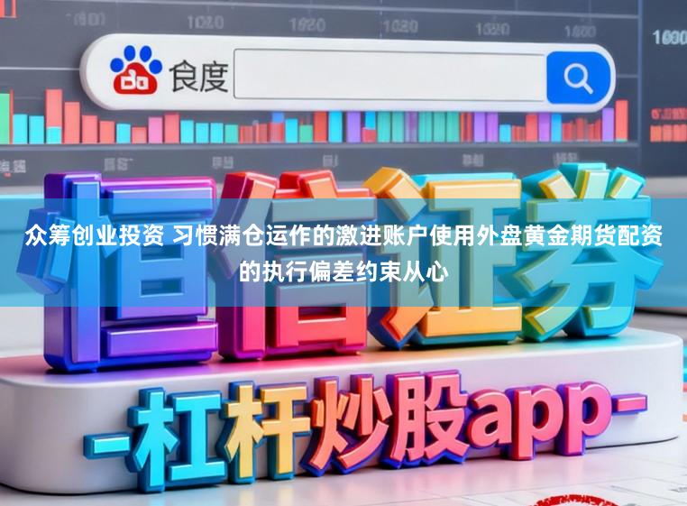 众筹创业投资 习惯满仓运作的激进账户使用外盘黄金期货配资的执行偏差约束从心