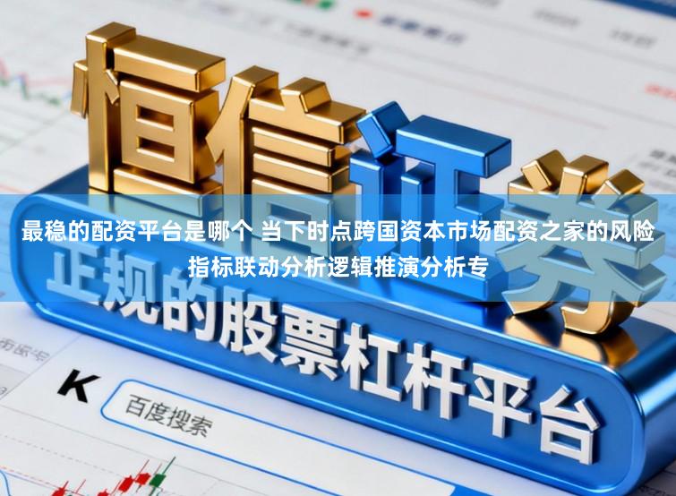 最稳的配资平台是哪个 当下时点跨国资本市场配资之家的风险指标联动分析逻辑推演分析专